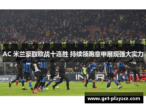 AC 米兰豪取欧战十连胜 持续领跑意甲展现强大实力