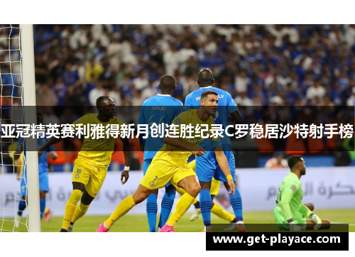 亚冠精英赛利雅得新月创连胜纪录C罗稳居沙特射手榜