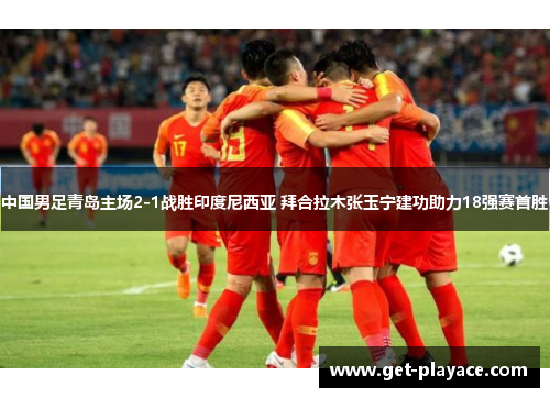 中国男足青岛主场2-1战胜印度尼西亚 拜合拉木张玉宁建功助力18强赛首胜