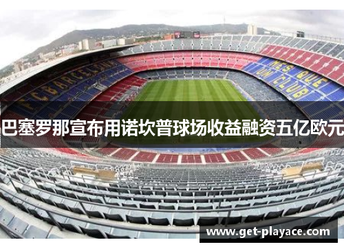 巴塞罗那宣布用诺坎普球场收益融资五亿欧元 巴塞罗那宣布用诺坎普球场收益融资五亿欧元
