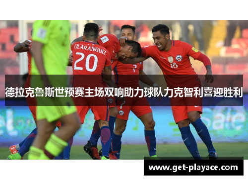 德拉克鲁斯世预赛主场双响助力球队力克智利喜迎胜利