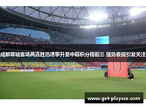 成都蓉城客场两连胜迅速攀升至中超积分榜前三 强势表现引发关注