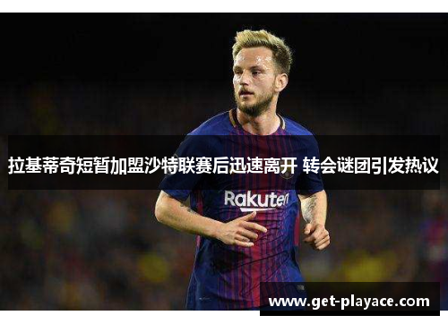 拉基蒂奇短暂加盟沙特联赛后迅速离开 转会谜团引发热议