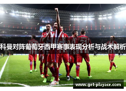 科曼对阵葡萄牙西甲赛事表现分析与战术解析 科曼对阵葡萄牙西甲赛事表现分析与战术解析