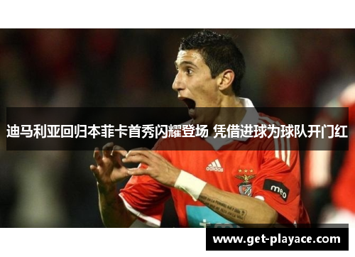 迪马利亚回归本菲卡首秀闪耀登场 凭借进球为球队开门红