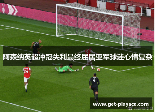 阿森纳英超冲冠失利最终屈居亚军球迷心情复杂 阿森纳英超冲冠失利最终屈居亚军球迷心情复杂