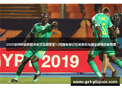 2025非洲杯因赛程冲突罕见调整至12月跨年举行引发赛历与俱乐部博弈新局面