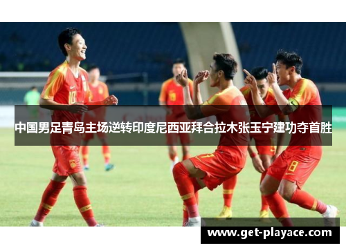 中国男足青岛主场逆转印度尼西亚拜合拉木张玉宁建功夺首胜