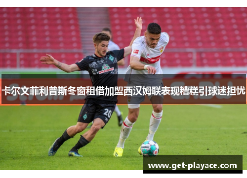 卡尔文菲利普斯冬窗租借加盟西汉姆联表现糟糕引球迷担忧