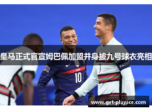 皇马正式官宣姆巴佩加盟并身披九号球衣亮相