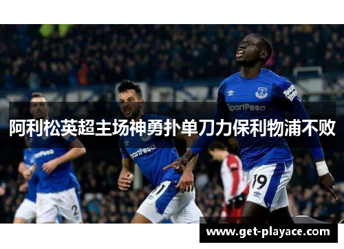 阿利松英超主场神勇扑单刀力保利物浦不败