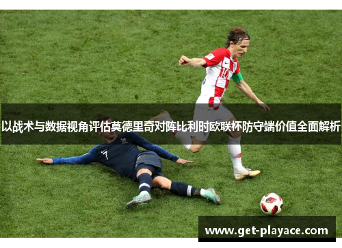 以战术与数据视角评估莫德里奇对阵比利时欧联杯防守端价值全面解析
