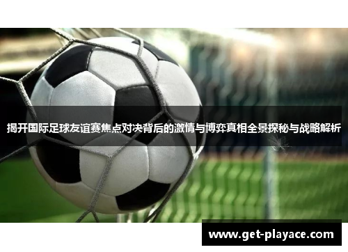 揭开国际足球友谊赛焦点对决背后的激情与博弈真相全景探秘与战略解析
