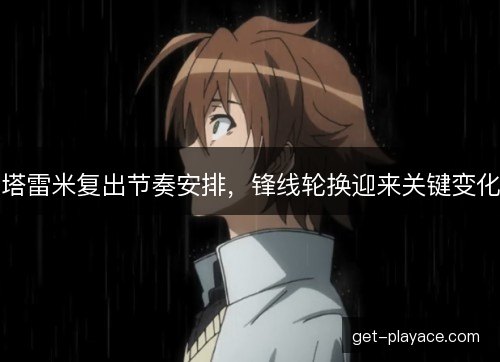 塔雷米复出节奏安排，锋线轮换迎来关键变化