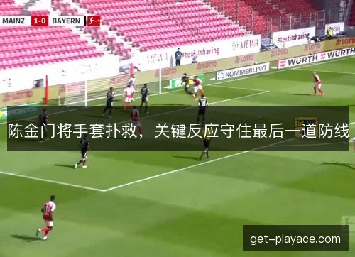 陈金门将手套扑救,关键反应守住最后一道防线 陈金门将手套扑救,关键反应守住最后一道防线